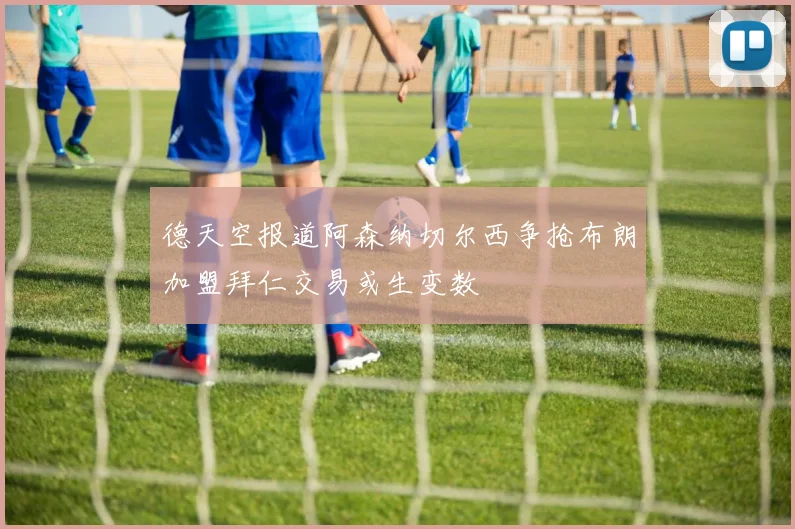 德天空报道阿森纳切尔西争抢布朗加盟拜仁交易或生变数